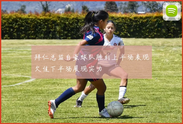 拜仁总监自豪球队胜利上半场表现欠佳下半场展现实力