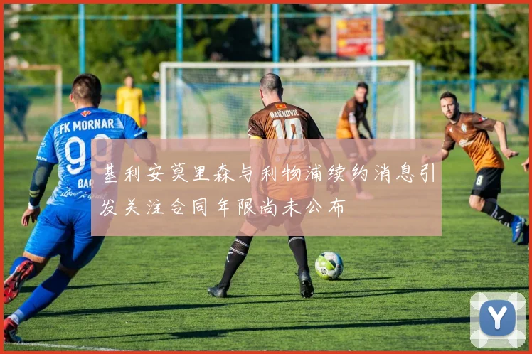 基利安莫里森与利物浦续约消息引发关注合同年限尚未公布