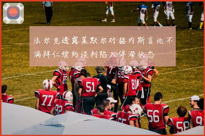 法尔克透露莱默尔对赫内斯言论不满拜仁续约谈判陷入停滞状态