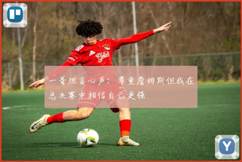 一哥坦言心声：尊重詹姆斯但我在总决赛中相信自己更强