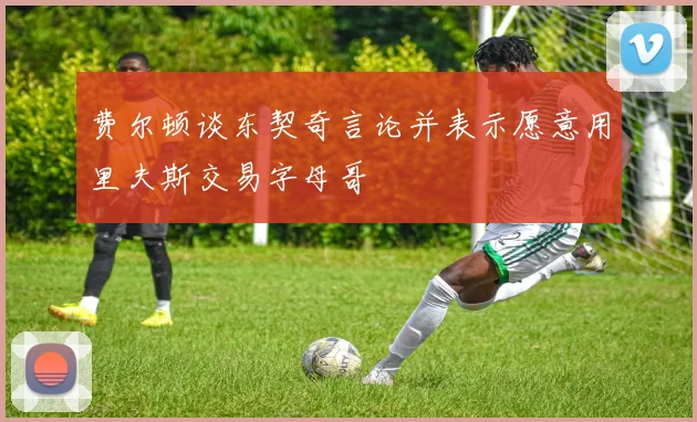 费尔顿谈东契奇言论并表示愿意用里夫斯交易字母哥