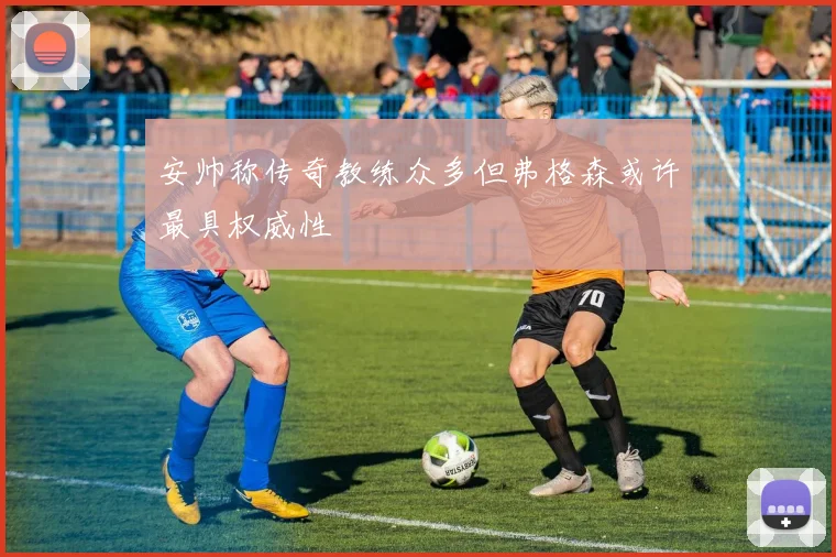安帅称传奇教练众多但弗格森或许最具权威性