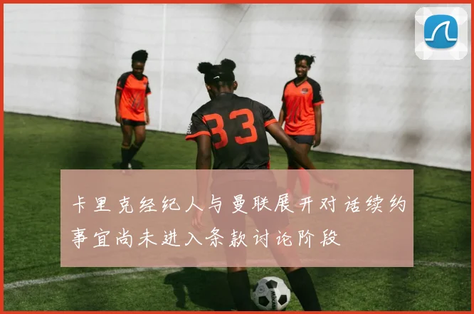 卡里克经纪人与曼联展开对话续约事宜尚未进入条款讨论阶段