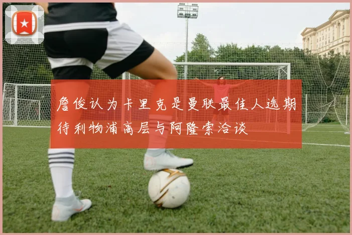 詹俊认为卡里克是曼联最佳人选期待利物浦高层与阿隆索洽谈
