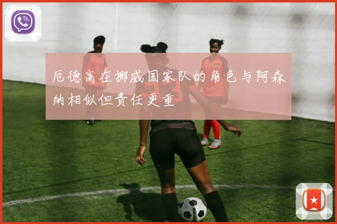 厄德高在挪威国家队的角色与阿森纳相似但责任更重