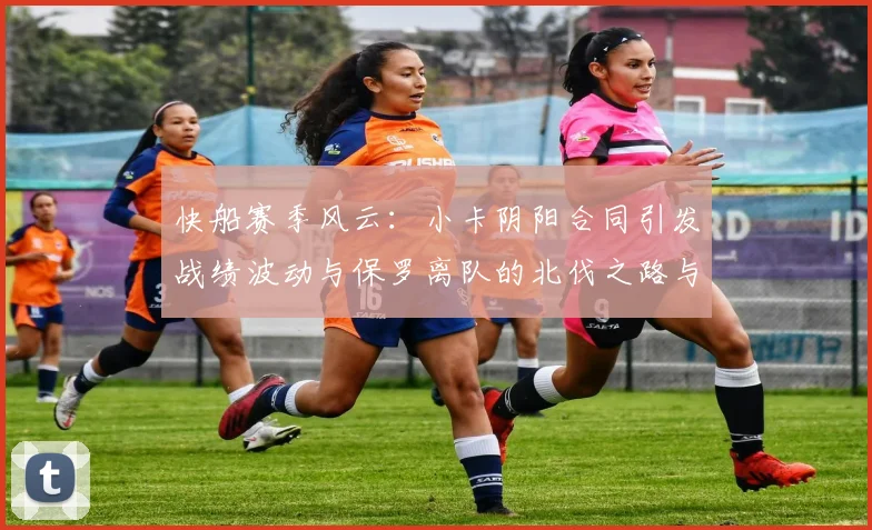 快船赛季风云：小卡阴阳合同引发战绩波动与保罗离队的北伐之路与哈登的去向探讨