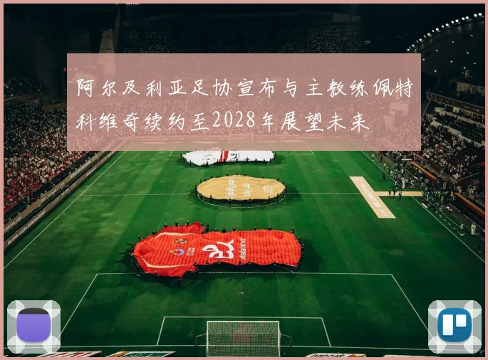 阿尔及利亚足协宣布与主教练佩特科维奇续约至2028年展望未来