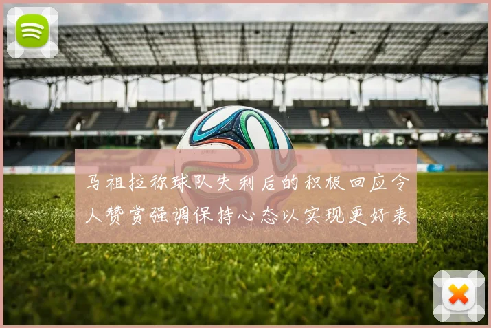 马祖拉称球队失利后的积极回应令人赞赏强调保持心态以实现更好表现