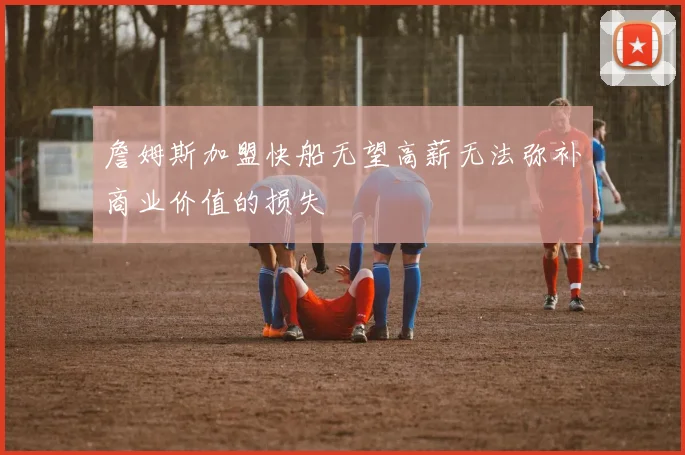 詹姆斯加盟快船无望高薪无法弥补商业价值的损失