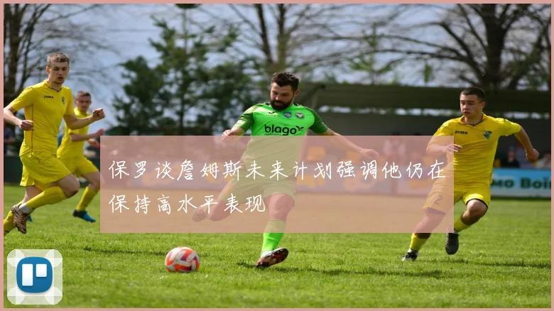 保罗谈詹姆斯未来计划强调他仍在保持高水平表现
