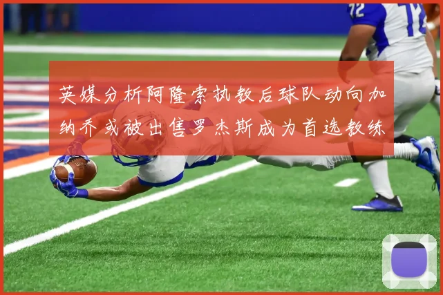 英媒分析阿隆索执教后球队动向加纳乔或被出售罗杰斯成为首选教练