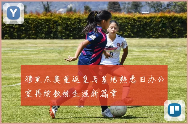 穆里尼奥重返皇马基地熟悉旧办公室再续教练生涯新篇章