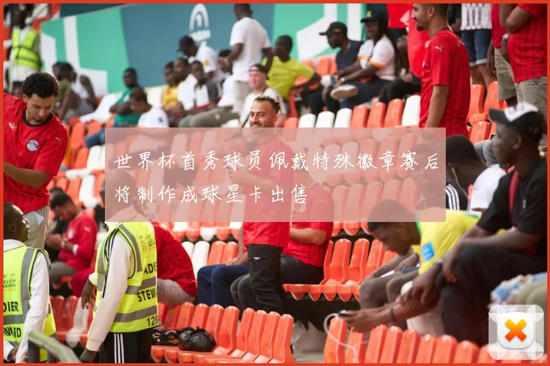 世界杯首秀球员佩戴特殊徽章赛后将制作成球星卡出售