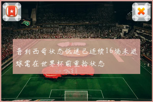 普利西奇状态低迷已连续16场未进球需在世界杯前重拾状态