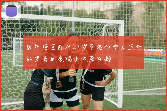 迈阿密国际对27岁圣洛伦索后卫约韩罗马纳表现出浓厚兴趣