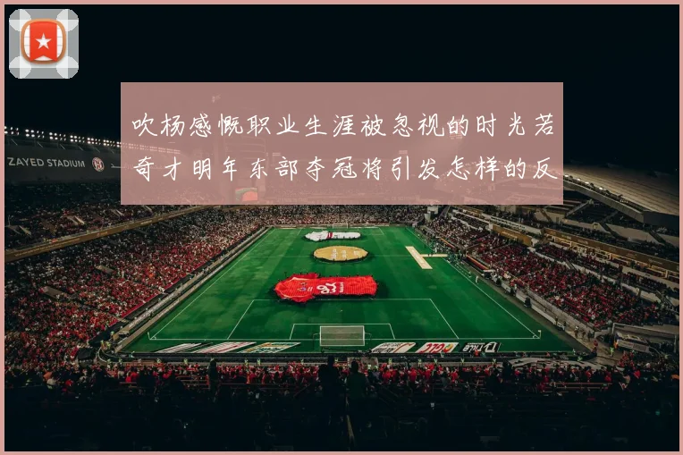 吹杨感慨职业生涯被忽视的时光若奇才明年东部夺冠将引发怎样的反响