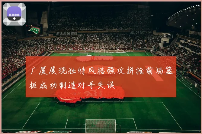 广厦展现独特风格强攻拼抢前场篮板成功制造对手失误