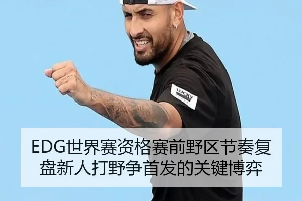 EDG世界赛资格赛前野区节奏复盘新人打野争首发的关键博弈 - TianQi
